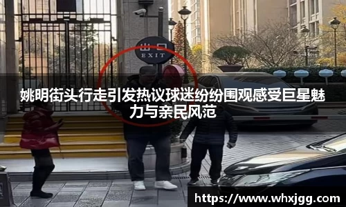 姚明街头行走引发热议球迷纷纷围观感受巨星魅力与亲民风范