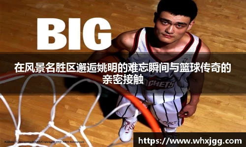 在风景名胜区邂逅姚明的难忘瞬间与篮球传奇的亲密接触