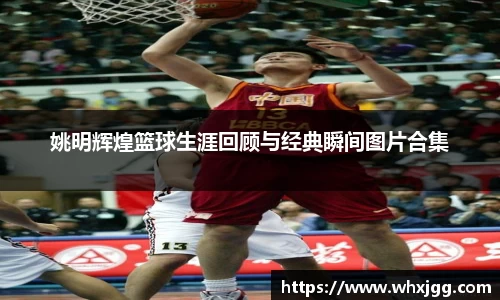 姚明辉煌篮球生涯回顾与经典瞬间图片合集