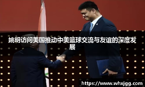 姚明访问美国推动中美篮球交流与友谊的深度发展