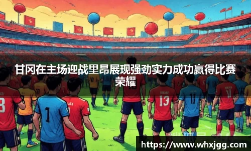 甘冈在主场迎战里昂展现强劲实力成功赢得比赛荣耀