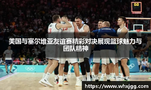 美国与塞尔维亚友谊赛精彩对决展现篮球魅力与团队精神