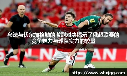 乌法与伏尔加格勒的激烈对决揭示了俄超联赛的竞争魅力与球队实力的较量