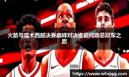 火箭与魔术西部决赛巅峰对决谁能问鼎总冠军之路