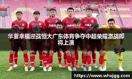 华夏幸福迎战恒大广东体育争夺中超荣耀激战即将上演